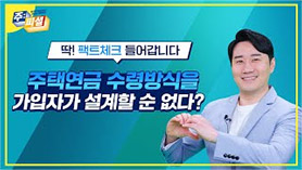 딱! 팩트체크 들어갑니다. 주택연금 수령방식을 가입자가 설계할 순 없다?