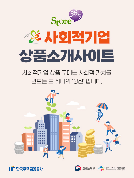 store365 사회적기업 상품소개사이트 사회적기업 상품 구매는 사회적 가치를 만드는 또하나의 '생산'입니다.
HF한국주택금융공사 고용노동부 한국사회적기업진흥원