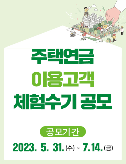 주택연금 이용고객 체험수기 공모 
공모기간 : 2023.5.31~7.14